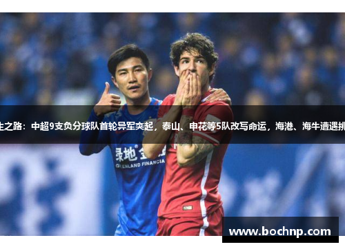 重生之路：中超9支负分球队首轮异军突起，泰山、申花等5队改写命运，海港、海牛遭遇挑战。
